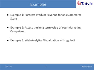#tatvicwebinar
A GACP and GTMCP company
1/28/2015 13 #tatvicwebinar
Examples
● Example 1: Forecast Product Revenue for an eCommerce
Store
● Example 2: Assess the long term value of your Marketing
Campaigns
● Example 3: Web Analytics Visualization with ggplot2
 