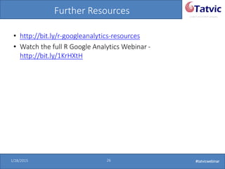 #tatvicwebinar
A GACP and GTMCP company
1/28/2015 26 #tatvicwebinar
Further Resources
• http://bit.ly/r-googleanalytics-resources
• Watch the full R Google Analytics Webinar -
http://bit.ly/1KrHXtH
 