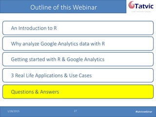 #tatvicwebinar
A GACP and GTMCP company
1/28/2015 27 #tatvicwebinar
Outline of this Webinar
An Introduction to R
Why analyze Google Analytics data with R
Getting started with R & Google Analytics
Questions & Answers
3 Real Life Applications & Use Cases
 