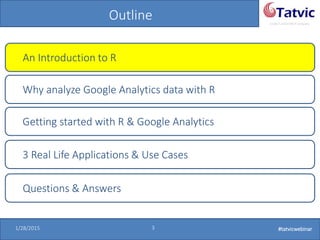 #tatvicwebinar
A GACP and GTMCP company
1/28/2015 3 #tatvicwebinar
Outline
An Introduction to R
Why analyze Google Analytics data with R
Getting started with R & Google Analytics
Questions & Answers
3 Real Life Applications & Use Cases
 