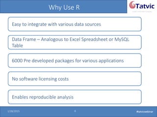 #tatvicwebinar
A GACP and GTMCP company
1/28/2015 6 #tatvicwebinar
Why Use R
Easy to integrate with various data sources
Data Frame – Analogous to Excel Spreadsheet or MySQL
Table
6000 Pre developed packages for various applications
No software licensing costs
Enables reproducible analysis
 
