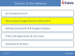 #tatvicwebinar
A GACP and GTMCP company
1/28/2015 7 #tatvicwebinar
Outline of this Webinar
An Introduction to R
Why analyze Google Analytics data with R
Getting started with R & Google Analytics
Questions & Answers
3 Real Life Applications & Use Cases
 