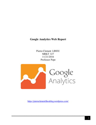 1
Google Analytics Web Report
Pierre-Clement LIHOU
MRKT 327
11/21/2016
Professor Pepe
https://pierreclementlihoublog.wordpress.com/
 