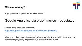 Moja prezentacja powstała na bazie Kursu:
Google Analytics dla e-commerce – podstawy
Całośc znajdziesz pod adresem:
http:/...