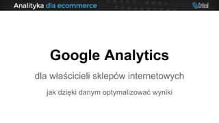 Google Analytics
dla właścicieli sklepów internetowych
jak dzięki danym optymalizować wyniki
 