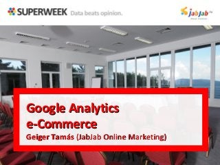 Google Analytics
e-Commerce
Geiger Tamás (JabJab Online Marketing)
 