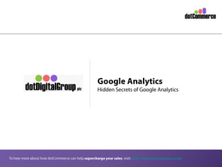 Google Analytics Hidden Secrets of Google Analytics To hear more about how dotCommerce can help supercharge your sales, visit: http://www.dotcommerce.co.uk/ 