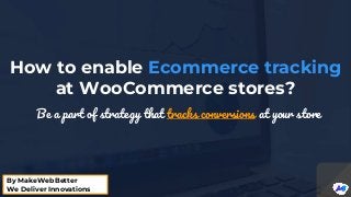 How to enable Ecommerce tracking
at WooCommerce stores?
Be a part of strategy that tracks conversions at your store
By MakeWebBetter
We Deliver Innovations
 