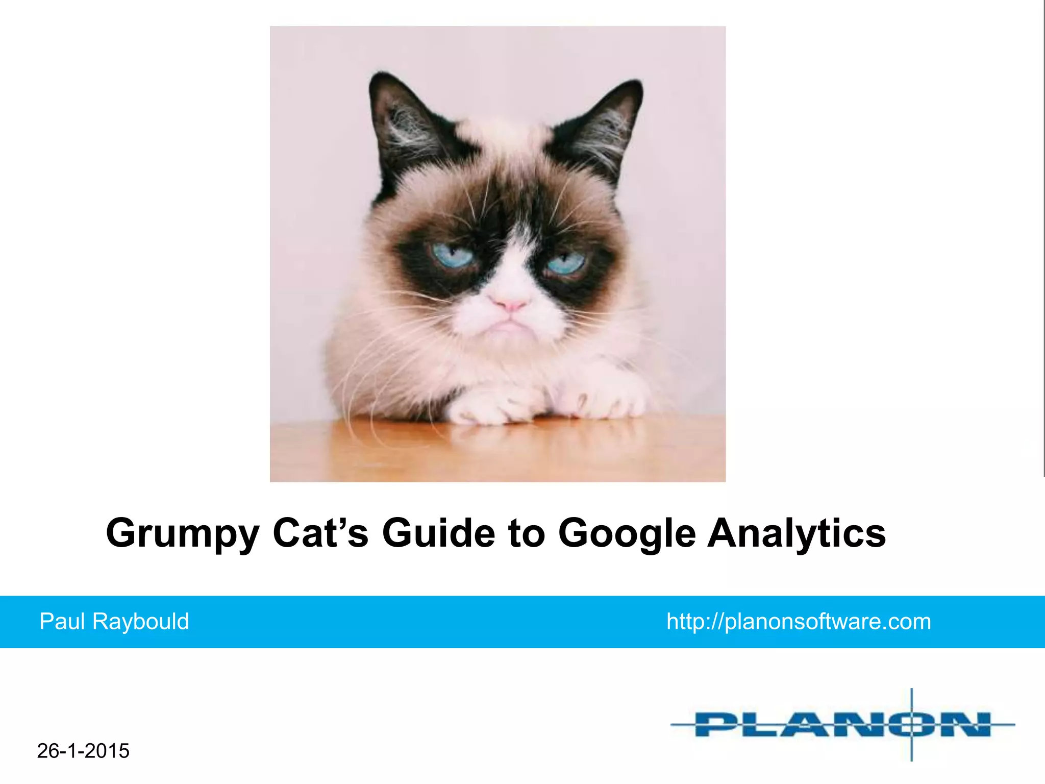 26-1-2015
Grumpy Cat’s Guide to Google Analytics
Paul Raybould http://planonsoftware.com
 