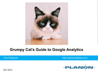 26-1-2015
Grumpy Cat’s Guide to Google Analytics
Paul Raybould http://planonsoftware.com
 