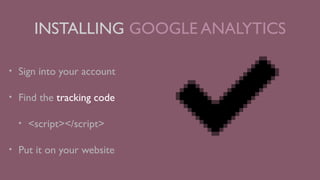 INSTALLING GOOGLE ANALYTICS
•

Sign into your account

•

Find the tracking code
•

•

<script></script>

Put it on your website

 