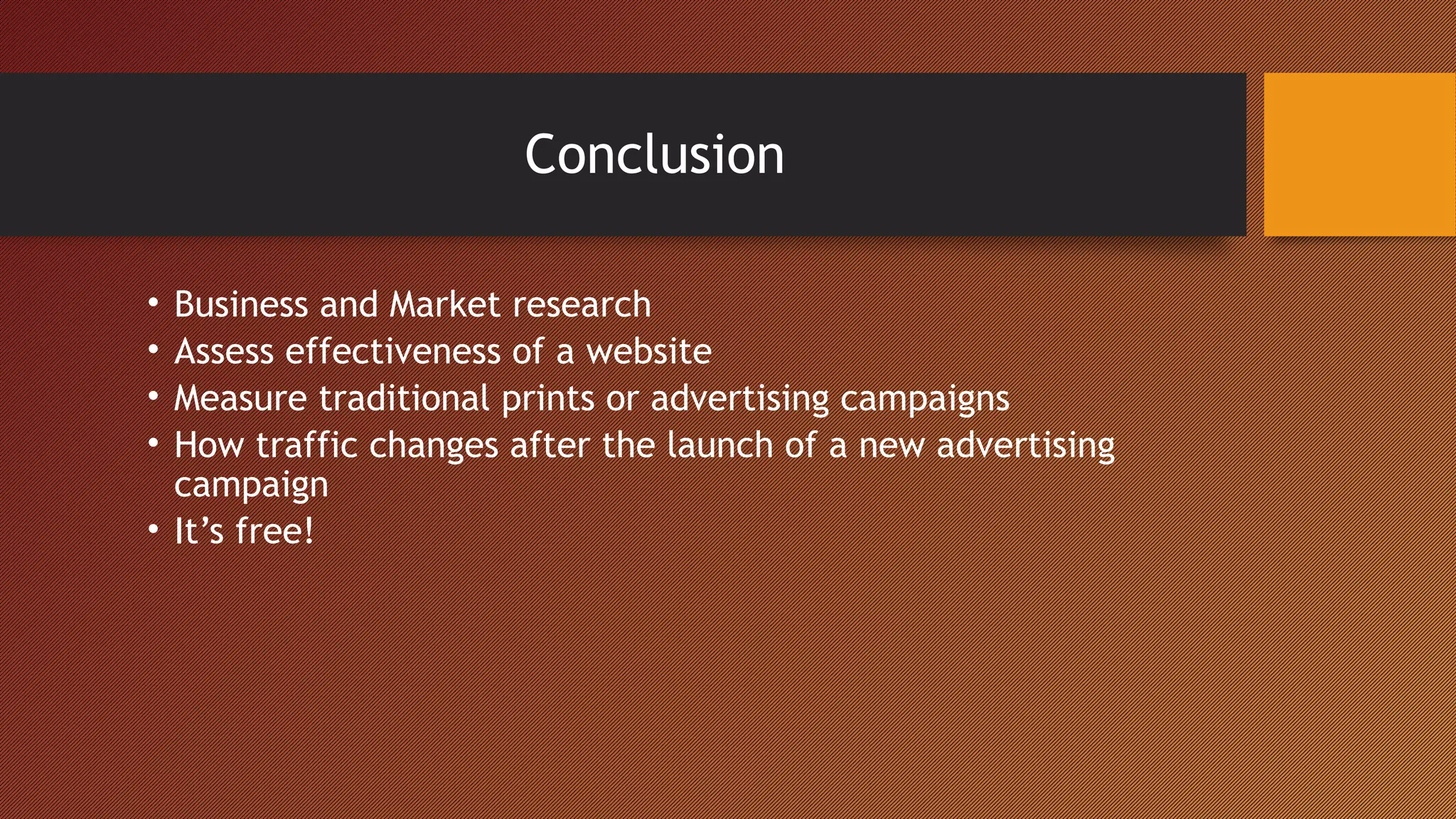 Conclusion

• Business and Market research
• Assess effectiveness of a website
• Measure traditional prints or advertising campaigns
• How traffic changes after the launch of a new advertising
  campaign
• It’s free!
 