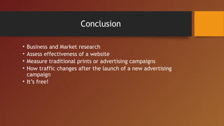 Conclusion

• Business and Market research
• Assess effectiveness of a website
• Measure traditional prints or advertising campaigns
• How traffic changes after the launch of a new advertising
  campaign
• It’s free!
 