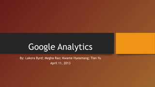 Google Analytics
By: Lakora Byrd; Megha Rao; Kwame Hyeamang; Tian Yu
                   April 11, 2013
 
