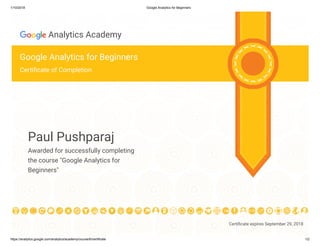 1/10/2018 Google Analytics for Beginners
https://analytics.google.com/analytics/academy/course/6/certificate 1/2
Certi cate expires September 29, 2018
Analytics Academy
Google Analytics for Beginners
Certi cate of Completion
Paul Pushparaj
Awarded for successfully completing
the course "Google Analytics for
Beginners"
 