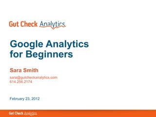 Google Analytics
for Beginners
Sara Smith
sara@gutcheckanalytics.com
614.256.2174



February 23, 2012
 