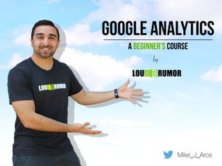 Google analytics
A beginner’s course
Mike_J_Arce
LOU RUMOR
by
 