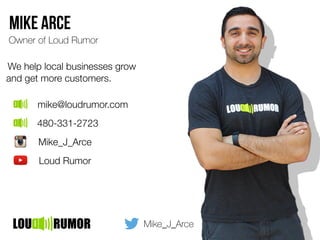 Mike_J_Arce
Owner of Loud Rumor
We help local businesses grow
and get more customers.
mike@loudrumor.com
480-331-2723
Mike_J_Arce
Loud Rumor
Mike Arce
 
