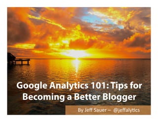 Google Analytics 101: Tips for
Becoming a Better Blogger
By	
  Jeﬀ	
  Sauer	
  –	
  	
  @jeﬀaly/cs	
  
 