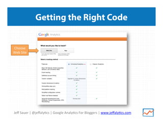 Jeﬀ	
  Sauer	
  |	
  @jeﬀaly/cs	
  |	
  Google	
  Analy/cs	
  For	
  Bloggers	
  |	
  www.jeﬀaly/cs.com	
  
Getting the Right Code
Choose	
  
Web	
  Site	
  
 