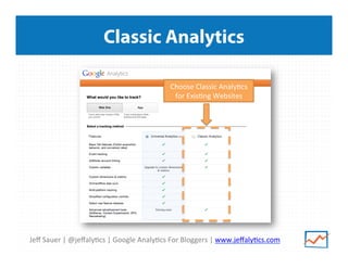 Jeﬀ	
  Sauer	
  |	
  @jeﬀaly/cs	
  |	
  Google	
  Analy/cs	
  For	
  Bloggers	
  |	
  www.jeﬀaly/cs.com	
  
Classic Analytics
Choose	
  Classic	
  Analy/cs	
  
for	
  Exis/ng	
  Websites	
  
 