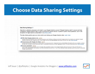 Jeﬀ	
  Sauer	
  |	
  @jeﬀaly/cs	
  |	
  Google	
  Analy/cs	
  For	
  Bloggers	
  |	
  www.jeﬀaly/cs.com	
  
Choose Data Sharing Settings
 