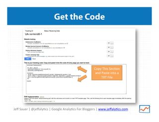 Jeﬀ	
  Sauer	
  |	
  @jeﬀaly/cs	
  |	
  Google	
  Analy/cs	
  For	
  Bloggers	
  |	
  www.jeﬀaly/cs.com	
  
Get the Code
Copy	
  This	
  Sec/on	
  
and	
  Paste	
  into	
  a	
  
TXT	
  File	
  
 