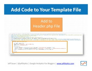 Jeﬀ	
  Sauer	
  |	
  @jeﬀaly/cs	
  |	
  Google	
  Analy/cs	
  For	
  Bloggers	
  |	
  www.jeﬀaly/cs.com	
  
Add Code to Your Template File
Add	
  to	
  
Header.php	
  File	
  
	
  
 