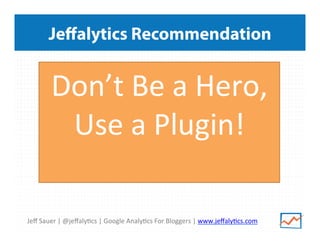 Jeﬀ	
  Sauer	
  |	
  @jeﬀaly/cs	
  |	
  Google	
  Analy/cs	
  For	
  Bloggers	
  |	
  www.jeﬀaly/cs.com	
  
Jeﬀalytics Recommendation
Don’t	
  Be	
  a	
  Hero,	
  
Use	
  a	
  Plugin!	
  
	
  
 