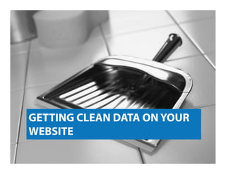 GETTING CLEAN DATA ON YOUR
WEBSITE
 