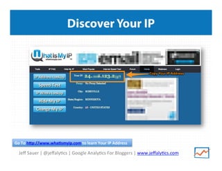 Jeﬀ	
  Sauer	
  |	
  @jeﬀaly/cs	
  |	
  Google	
  Analy/cs	
  For	
  Bloggers	
  |	
  www.jeﬀaly/cs.com	
  
Discover Your IP
Go	
  To	
  h8p://www.wha<smyip.com	
  to	
  learn	
  Your	
  IP	
  Address	
  
 