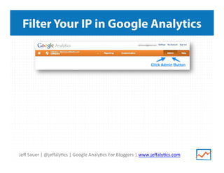 Jeﬀ	
  Sauer	
  |	
  @jeﬀaly/cs	
  |	
  Google	
  Analy/cs	
  For	
  Bloggers	
  |	
  www.jeﬀaly/cs.com	
  
Filter Your IP in Google Analytics
 