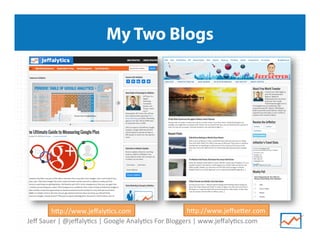 Jeﬀ	
  Sauer	
  |	
  @jeﬀaly/cs	
  |	
  Google	
  Analy/cs	
  For	
  Bloggers	
  |	
  www.jeﬀaly/cs.com	
  
My Two Blogs
h^p://www.jeﬀaly/cs.com	
   h^p://www.jeﬀse^er.com	
  
 