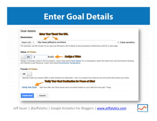 Jeﬀ	
  Sauer	
  |	
  @jeﬀaly/cs	
  |	
  Google	
  Analy/cs	
  For	
  Bloggers	
  |	
  www.jeﬀaly/cs.com	
  
Enter Goal Details
 