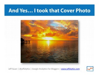 Jeﬀ	
  Sauer	
  |	
  @jeﬀaly/cs	
  |	
  Google	
  Analy/cs	
  For	
  Bloggers	
  |	
  www.jeﬀaly/cs.com	
  
And Yes… I took that Cover Photo
 