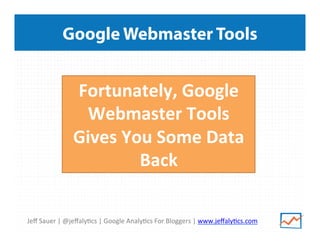 Jeﬀ	
  Sauer	
  |	
  @jeﬀaly/cs	
  |	
  Google	
  Analy/cs	
  For	
  Bloggers	
  |	
  www.jeﬀaly/cs.com	
  
Google Webmaster Tools
Fortunately,	
  Google	
  
Webmaster	
  Tools	
  
Gives	
  You	
  Some	
  Data	
  
Back	
  
 