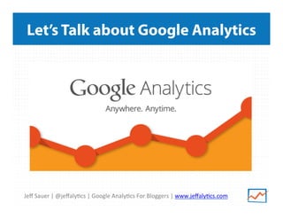 Jeﬀ	
  Sauer	
  |	
  @jeﬀaly/cs	
  |	
  Google	
  Analy/cs	
  For	
  Bloggers	
  |	
  www.jeﬀaly/cs.com	
  
Let’s Talk about Google Analytics
 