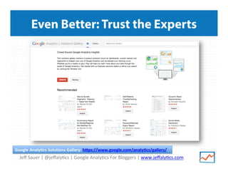 Jeﬀ	
  Sauer	
  |	
  @jeﬀaly/cs	
  |	
  Google	
  Analy/cs	
  For	
  Bloggers	
  |	
  www.jeﬀaly/cs.com	
  
Even Better: Trust the Experts
Google	
  Analy<cs	
  Solu<ons	
  Gallery:	
  h8ps://www.google.com/analy<cs/gallery/	
  	
  
 