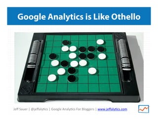 Jeﬀ	
  Sauer	
  |	
  @jeﬀaly/cs	
  |	
  Google	
  Analy/cs	
  For	
  Bloggers	
  |	
  www.jeﬀaly/cs.com	
  
Google Analytics is Like Othello
 