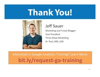 Thank You!
Jeﬀ	
  Sauer	
  
Marke/ng	
  and	
  Travel	
  Blogger	
  	
  
Vice	
  President	
  	
  
Three	
  Deep	
  Marke/ng	
  
St.	
  Paul,	
  MN,	
  USA	
  
70	
  
Interested	
  in	
  Google	
  Analy/cs	
  Training?	
  Learn	
  More:	
  	
  
bit.ly/request-­‐ga-­‐training	
  	
  
 