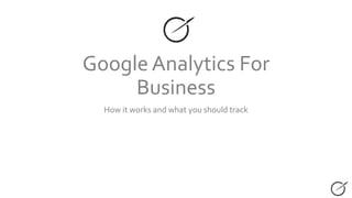 Google Analytics For
Business
How it works and what you should track
 