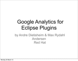 Google Analytics for
                       Eclipse Plugins
                     by Andre Dietisheim & Max Rydahl
                                Andersen
                                 Red Hat




Monday 25 March 13
 