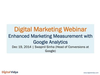 Digital Marketing Webinar
Enhanced Marketing Measurement with
Google Analytics
Dec 19, 2014 | Swapnil Sinha (Head of Conversions at
Google)
www.digitalvidya.com
 