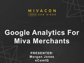 SESSION TITLE
Presenter’s Name
Google Analytics For
Miva Merchants
PRESENTER:
Morgan Jones
eComIQ
 