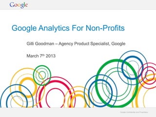Google Analytics For Non-Profits
    Gilli Goodman – Agency Product Specialist, Google

    March 7th 2013




                                                  Google Confidential and Proprietary
 