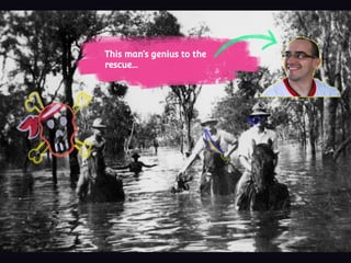 This man’s genius to the
rescue...
 