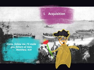 AcquisitionI. Acquisition
Come, follow me. I’ll make
you fishers of men.
- Matthew, 4:19
 