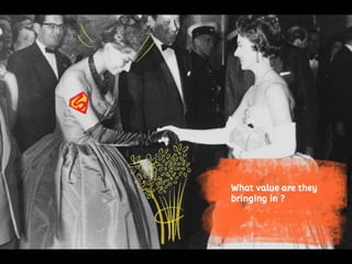 What value are they
bringing in ?
 