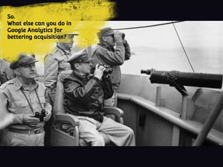 So.
What else can you do in
Google Analytics for
bettering acquisition?
 