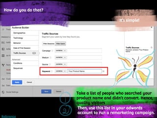 Take a list of people who searched your
product name and didn’t convert. Hence,
quality visitors
Then, use this list in your adwords
account to run a remarketing campaign.
How do you do that?
It’s simple!
Reference
 